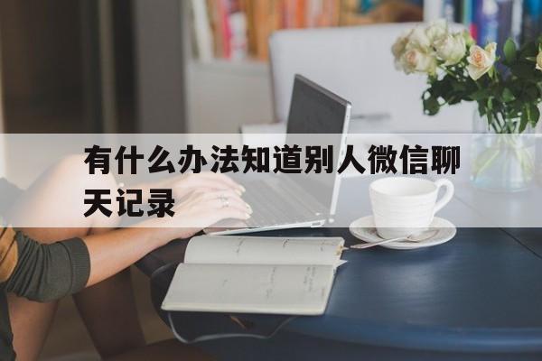 有什么办法知道别人微信聊天记录（能不能知道别人的微信聊天记录）