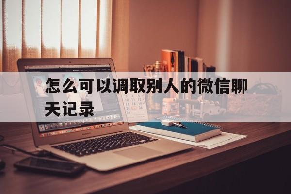 怎么可以调取别人的微信聊天记录（如何能调取别人的微信记录）