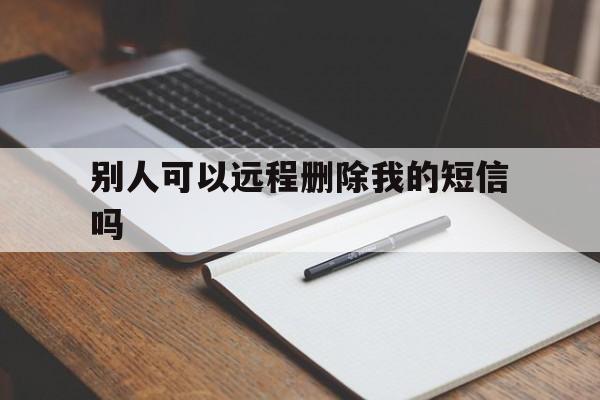 别人可以远程删除我的短信吗（怎么远程删除别人手机的短信）