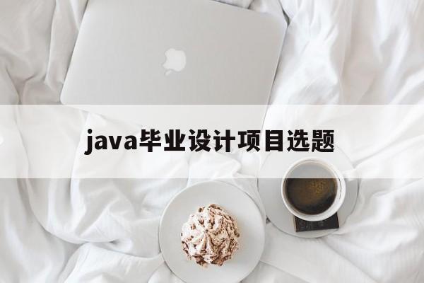 java毕业设计项目选题（java开发毕业设计题目）