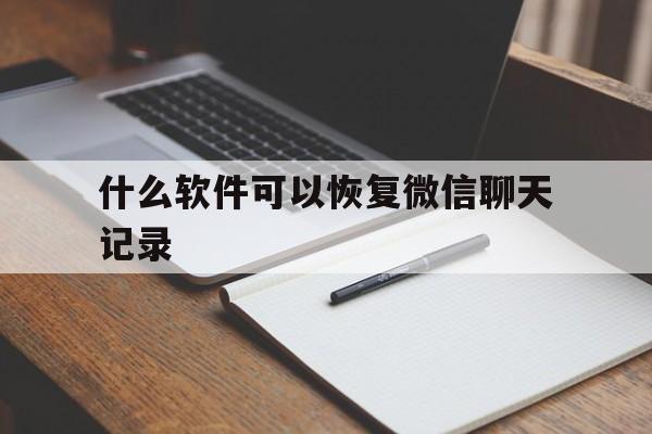 什么软件可以恢复微信聊天记录（可以恢复聊天记录的软件）