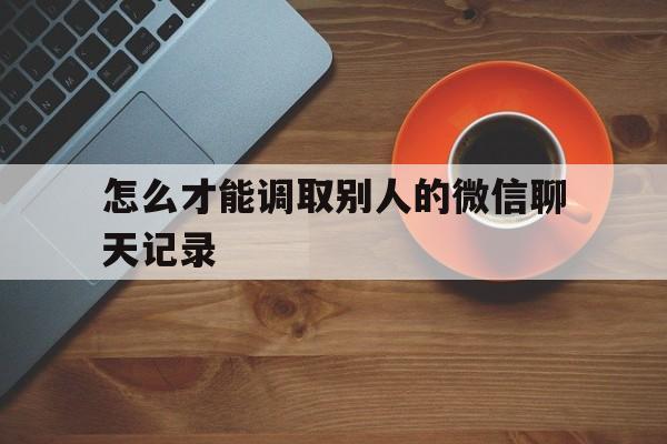 怎么才能调取别人的微信聊天记录（能调取别人的微信聊天记录吗）