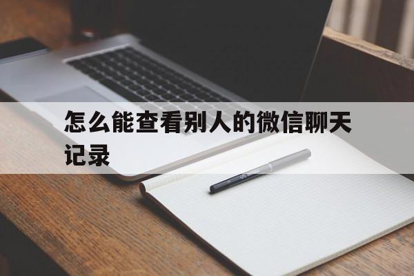 怎么能查看别人的微信聊天记录（如何查看别人微信的聊天记录）