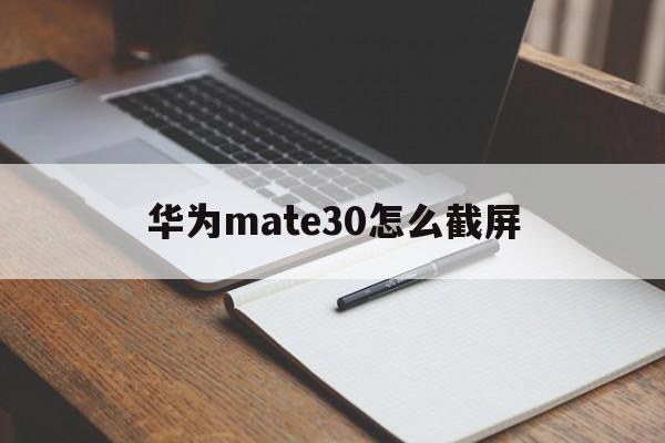 华为mate30怎么截屏（华为mate30怎么截屏手机屏幕）