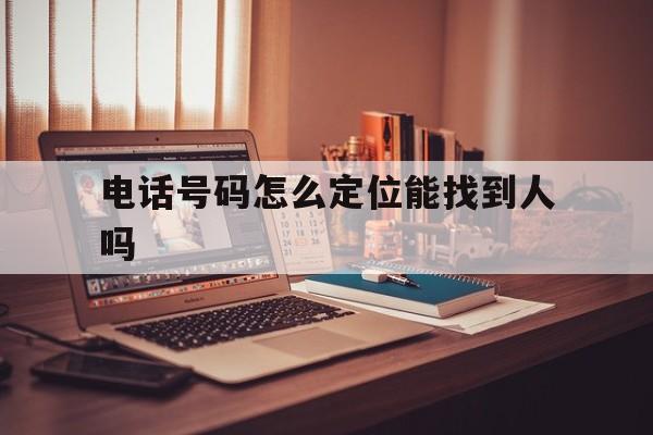 电话号码怎么定位能找到人吗（有谁知道手机号码怎么定位找人吗?）