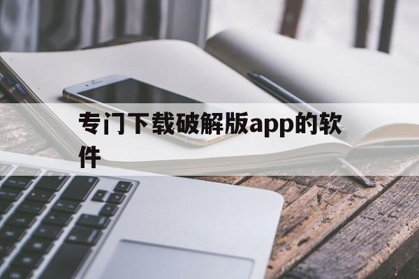 专门下载破解版app的软件（下载破解软件的APP）