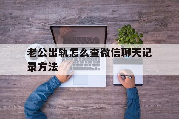 老公出轨怎么查微信聊天记录方法（从微信中查老公出轨聊天记录）