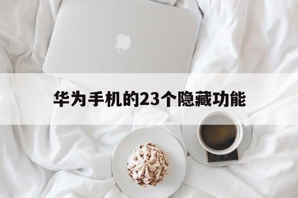 华为手机的23个隐藏功能（华为手机四大隐藏功能）