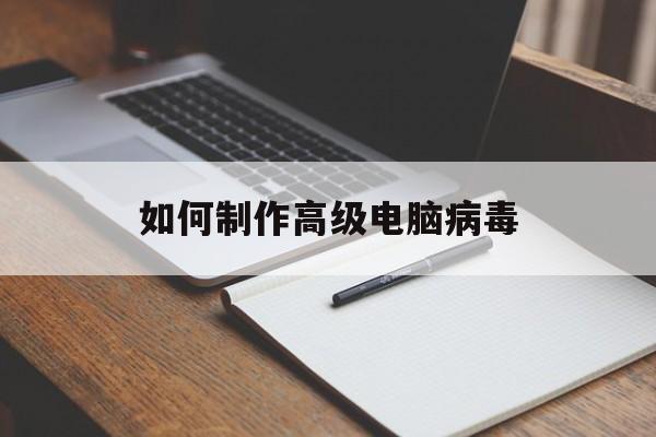 如何制作高级电脑病毒（电脑病毒制作方法）