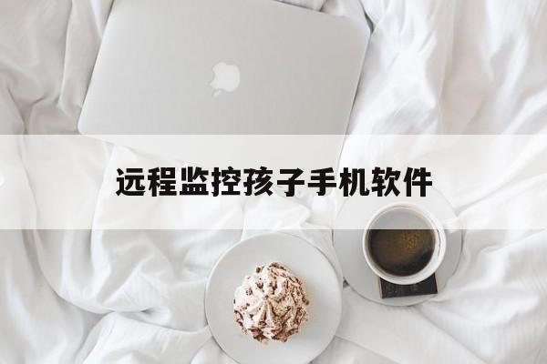 远程监控孩子手机软件（远程监控小孩手机软件）