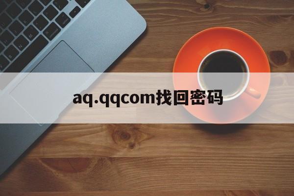 aq.qqcom找回密码（aqcom找回密码之后怎么登录）