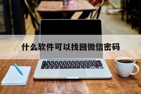 什么软件可以找回微信密码（什么软件可以找回微信密码免费）