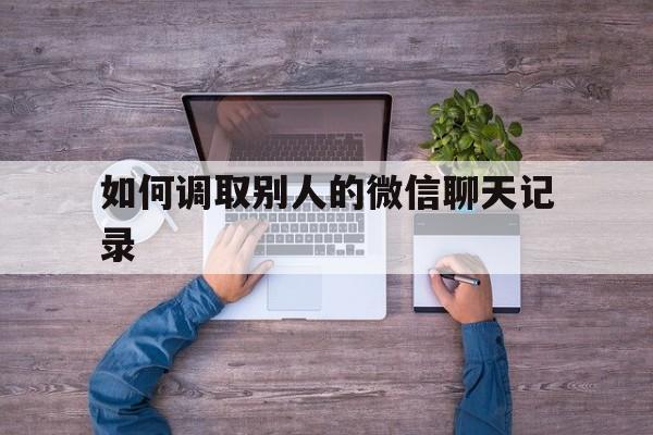 如何调取别人的微信聊天记录（别人怎么调取你的微信聊天记录）