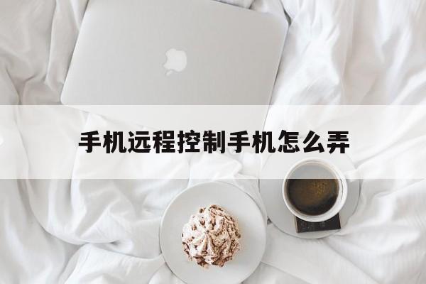 手机远程控制手机怎么弄（怎么用手机远程控制手机）