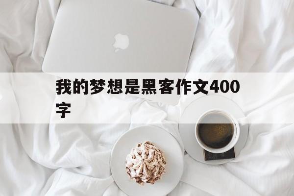 我的梦想是黑客作文400字（我的梦想作文400字大学生）