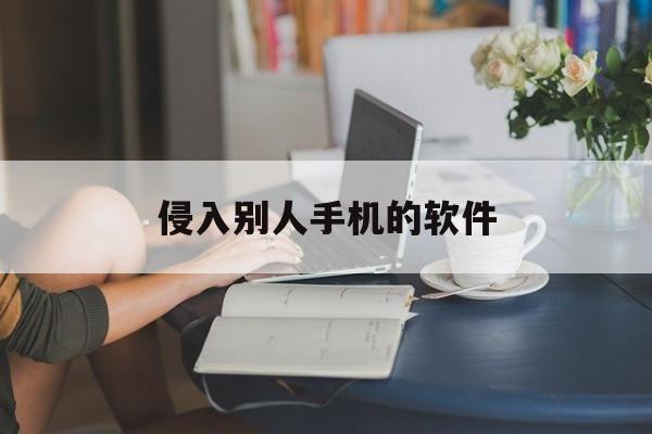 侵入别人手机的软件（强行入侵别人手机软件）