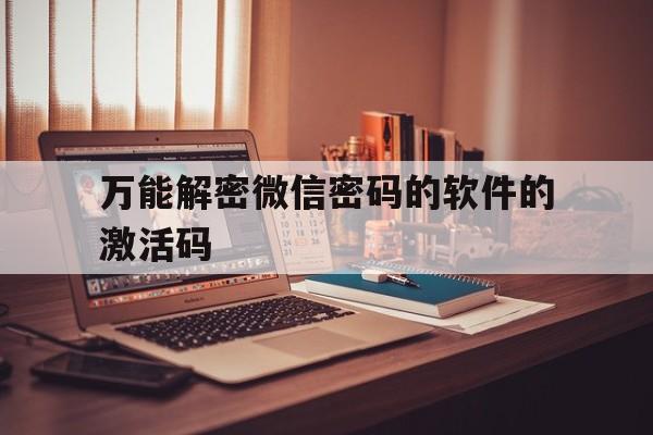 万能解密微信密码的软件的激活码（微信万能密码解锁）