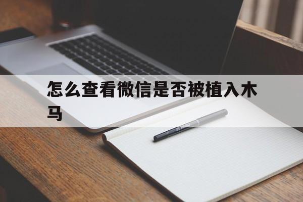 怎么查看微信是否被植入木马（怎么检查微信有没有被植入木马）