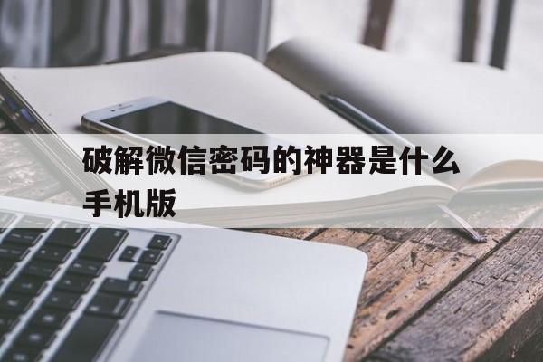 破解微信密码的神器是什么手机版（破解微信密码神器下载）