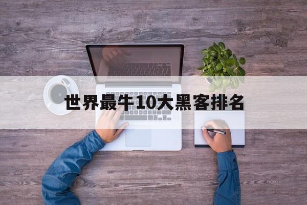 世界最牛10大黑客排名（世界排名第一的黑客）