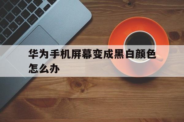 华为手机屏幕变成黑白颜色怎么办（华为手机屏幕颜色变成黑白怎么弄）