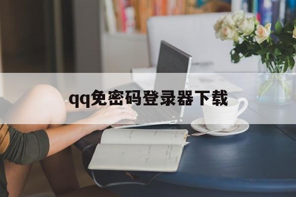 qq免密码登录器下载（免密码万能登陆器手机版下载）