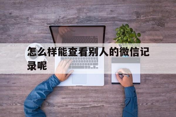 怎么样能查看别人的微信记录呢（怎样能够查到别人的微信记录）