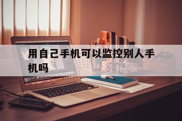 用自己手机可以监控别人手机吗（手机上可以监控别人的手机吗）