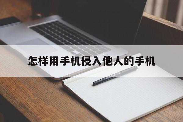 怎样用手机侵入他人的手机（怎么样侵入别人的手机）