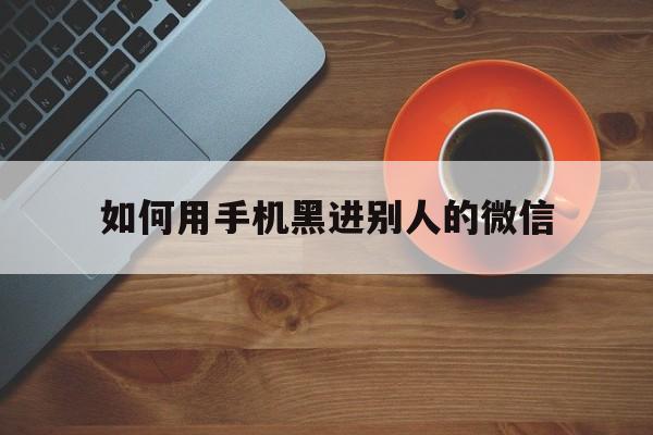 如何用手机黑进别人的微信（怎样黑进别人手机微信）