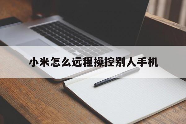 小米怎么远程操控别人手机（小米手机远程操作对方手机）