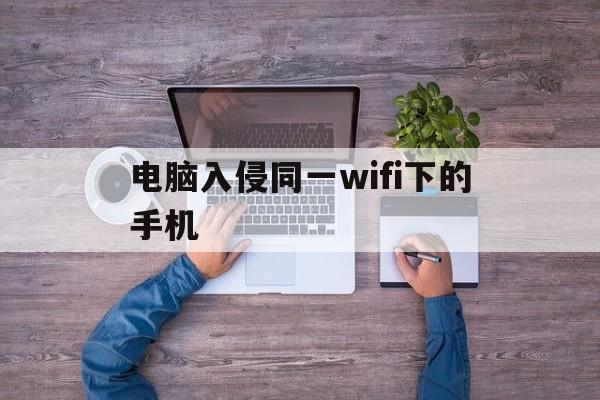 电脑入侵同一wifi下的手机（用电脑入侵同一wifi下的手机）