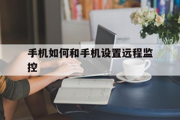 手机如何和手机设置远程监控（手机远程监控怎么操作方法）