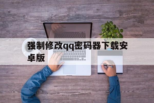 强制修改qq密码器下载安卓版（强制修改密码下载）