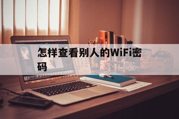 怎样查看别人的WiFi密码（如何查看别人WIFI密码）