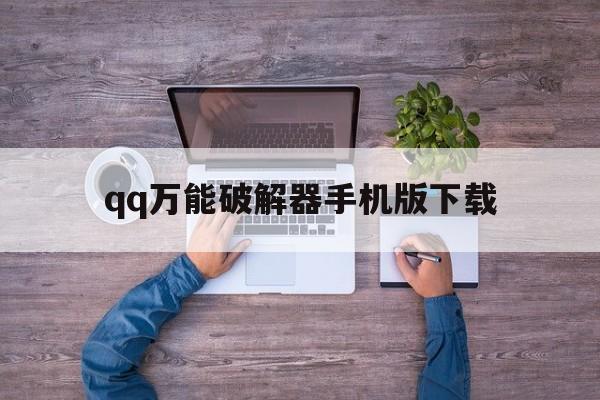 qq万能破解器手机版下载（万能解密破解器手机版下载）