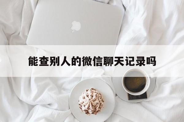 能查别人的微信聊天记录吗（微信能查到别人聊天记录吗）