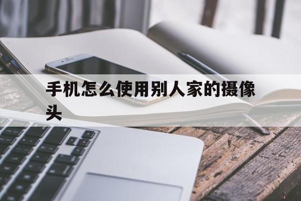 手机怎么使用别人家的摄像头（手机怎么连别人家的摄像头）