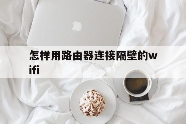 怎样用路由器连接隔壁的wifi（怎样用路由器连接隔壁的wifi手机操作）