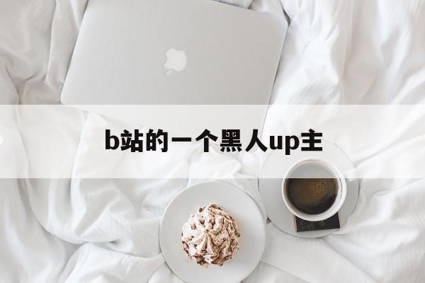 b站的一个黑人up主（b站的外国人up主）