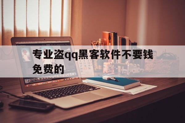 专业盗qq黑客软件不要钱免费的（手机黑客专用软件盗）