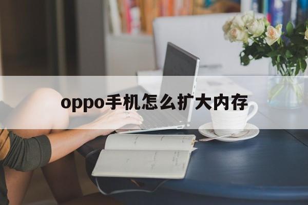 oppo手机怎么扩大内存（OPPO手机如何扩大内存?）