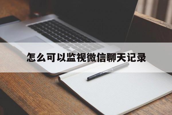 怎么可以监视微信聊天记录（怎么能监视对方的微信聊天记录）