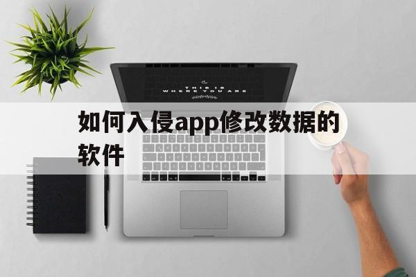 如何入侵app修改数据的软件（怎么入侵app修改数据）