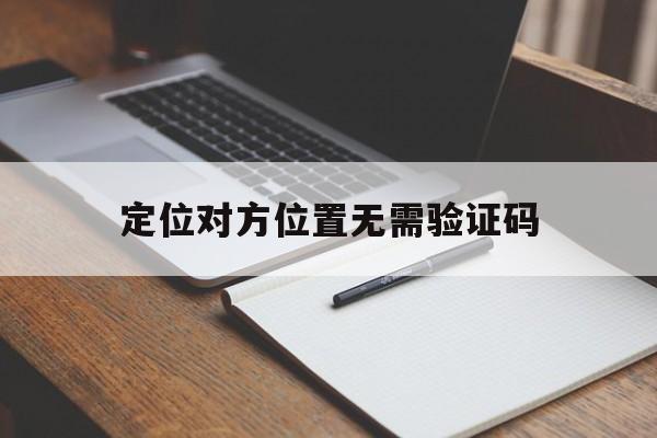 定位对方位置无需验证码（实时定位需要对方验证码吗?）