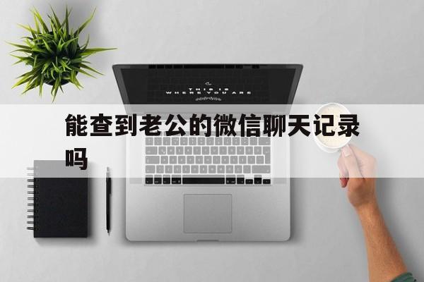 能查到老公的微信聊天记录吗（怎么能查到老公微信聊天记录）