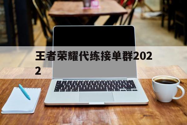 王者荣耀代练接单群2022（王者荣耀代练接单群2021）