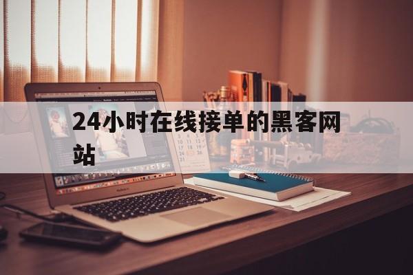 24小时在线接单的黑客网站（黑客24小时在线接单平台）