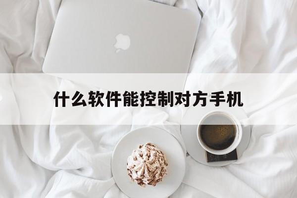 什么软件能控制对方手机（啥软件能控制对方手机）