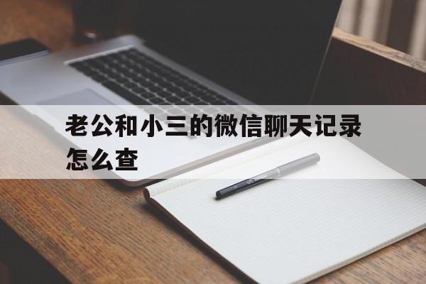 老公和小三的微信聊天记录怎么查（怎样查老公和小三的微信聊天记录）